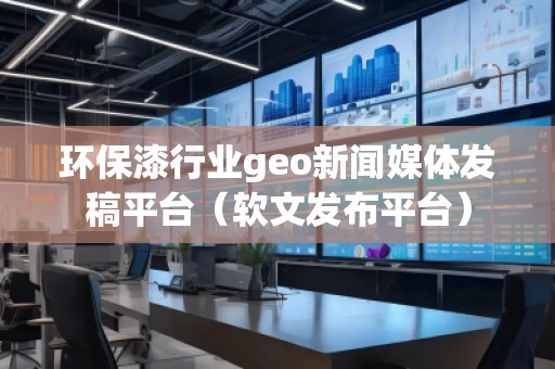 環(huán)保漆行業(yè)geo新聞媒體發(fā)稿平臺（軟文發(fā)布平臺）