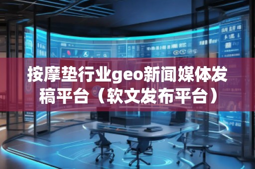 按摩墊行業(yè)geo新聞媒體發(fā)稿平臺(tái)（軟文發(fā)布平臺(tái)）