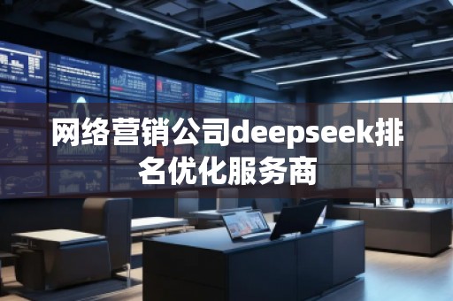 網(wǎng)絡營銷公司deepseek排名優(yōu)化服務商