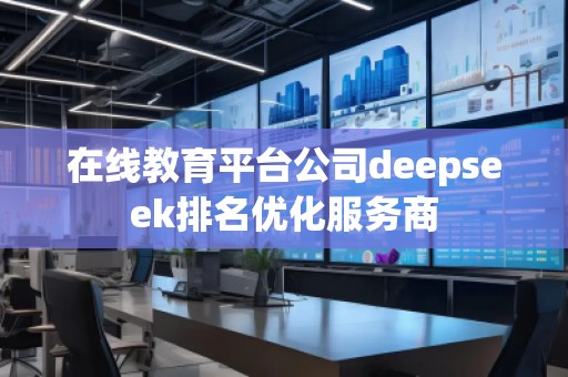 在線教育平臺(tái)公司deepseek排名優(yōu)化服務(wù)商