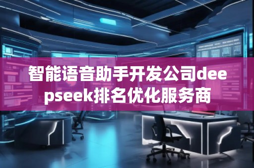 智能語(yǔ)音助手開(kāi)發(fā)公司deepseek排名優(yōu)化服務(wù)商