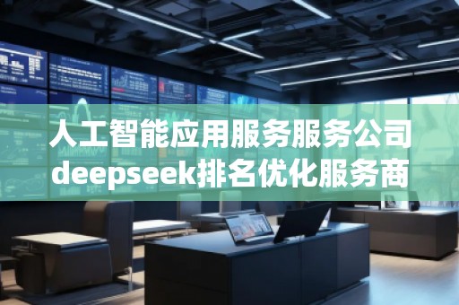 人工智能應(yīng)用服務(wù)服務(wù)公司deepseek排名優(yōu)化服務(wù)商