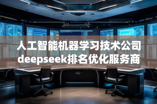 人工智能機器學(xué)習(xí)技術(shù)公司deepseek排名優(yōu)化服務(wù)商
