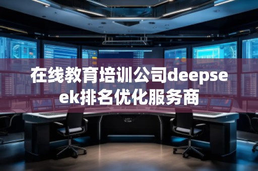 在線教育培訓(xùn)公司deepseek排名優(yōu)化服務(wù)商