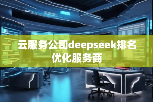 云服務(wù)公司deepseek排名優(yōu)化服務(wù)商