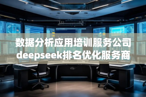 數(shù)據(jù)分析應(yīng)用培訓(xùn)服務(wù)公司deepseek排名優(yōu)化服務(wù)商