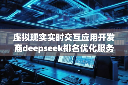 虛擬現(xiàn)實實時交互應(yīng)用開發(fā)商deepseek排名優(yōu)化服務(wù)商
