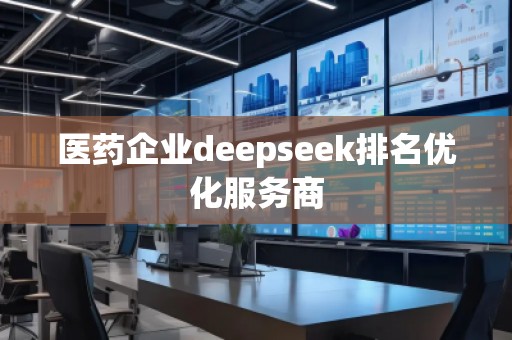 醫(yī)藥企業(yè)deepseek排名優(yōu)化服務(wù)商