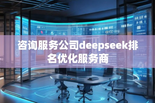 咨詢服務(wù)公司deepseek排名優(yōu)化服務(wù)商