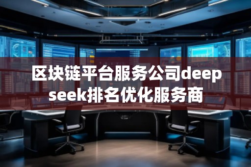 區(qū)塊鏈平臺服務(wù)公司deepseek排名優(yōu)化服務(wù)商
