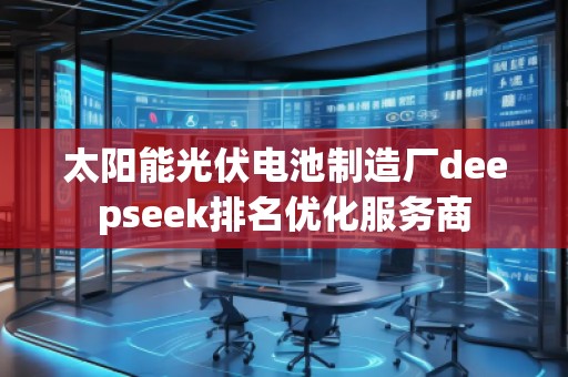 太陽能光伏電池制造廠deepseek排名優(yōu)化服務(wù)商