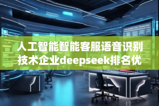 人工智能智能客服語音識別技術(shù)企業(yè)deepseek排名優(yōu)化服務(wù)商