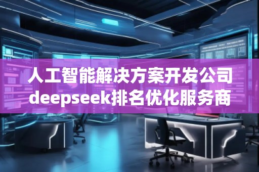 人工智能解決方案開發(fā)公司deepseek排名優(yōu)化服務商