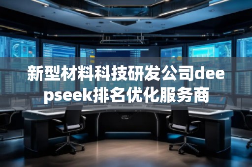 新型材料科技研發(fā)公司deepseek排名優(yōu)化服務(wù)商