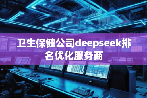 衛(wèi)生保健公司deepseek排名優(yōu)化服務(wù)商
