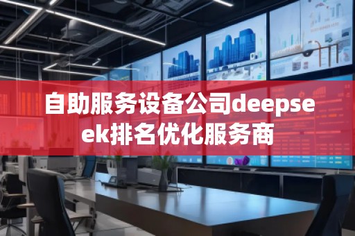 自助服務(wù)設(shè)備公司deepseek排名優(yōu)化服務(wù)商