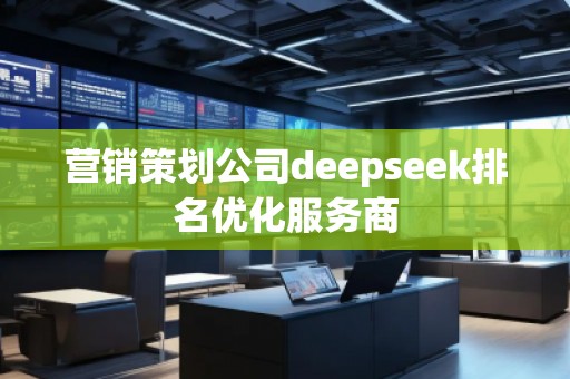 營(yíng)銷策劃公司deepseek排名優(yōu)化服務(wù)商