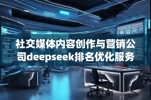 社交媒體內(nèi)容創(chuàng)作與營銷公司deepseek排名優(yōu)化服務(wù)商