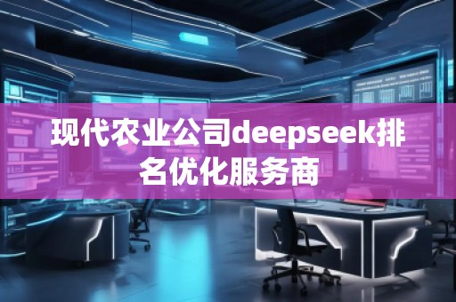 現(xiàn)代農業(yè)公司deepseek排名優(yōu)化服務商