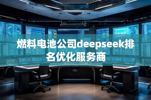 燃料電池公司deepseek排名優(yōu)化服務(wù)商