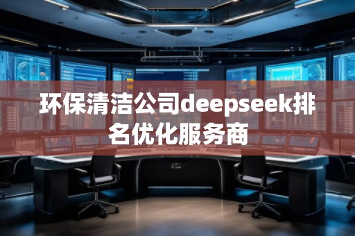 環(huán)保清潔公司deepseek排名優(yōu)化服務(wù)商