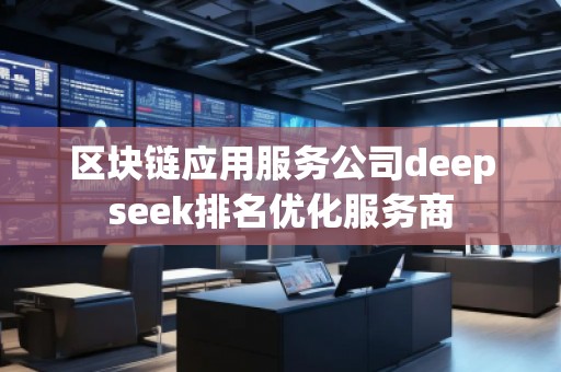 區(qū)塊鏈應(yīng)用服務(wù)公司deepseek排名優(yōu)化服務(wù)商