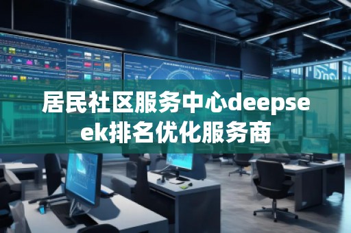 居民社區(qū)服務(wù)中心deepseek排名優(yōu)化服務(wù)商