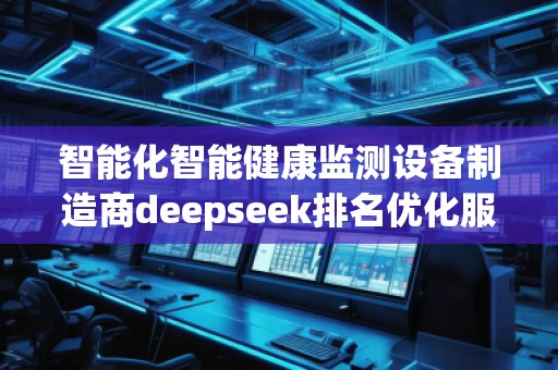 智能化智能健康監(jiān)測設(shè)備制造商deepseek排名優(yōu)化服務(wù)商