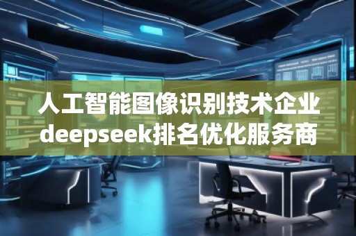 人工智能圖像識(shí)別技術(shù)企業(yè)deepseek排名優(yōu)化服務(wù)商