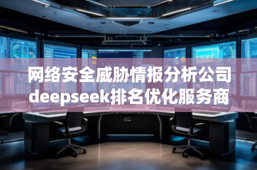 網(wǎng)絡(luò)安全威脅情報(bào)分析公司deepseek排名優(yōu)化服務(wù)商