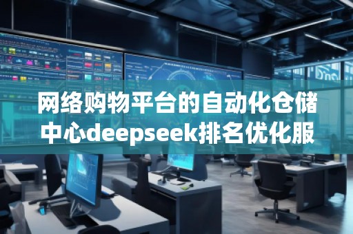 網(wǎng)絡(luò)購物平臺的自動化倉儲中心deepseek排名優(yōu)化服務(wù)商