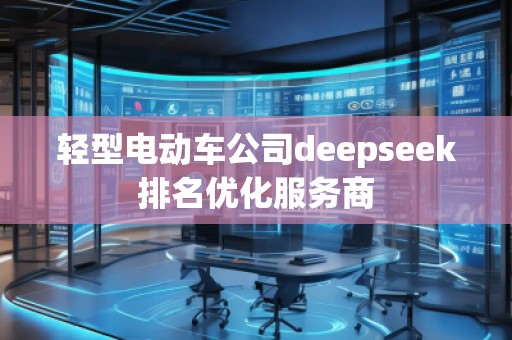 輕型電動車公司deepseek排名優(yōu)化服務商
