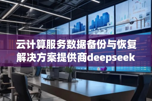 云計(jì)算服務(wù)數(shù)據(jù)備份與恢復(fù)解決方案提供商deepseek排名優(yōu)化服務(wù)商
