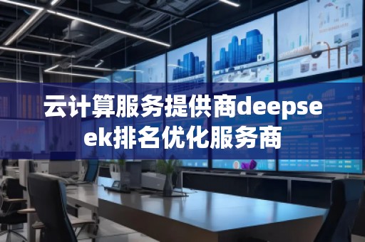云計(jì)算服務(wù)提供商deepseek排名優(yōu)化服務(wù)商
