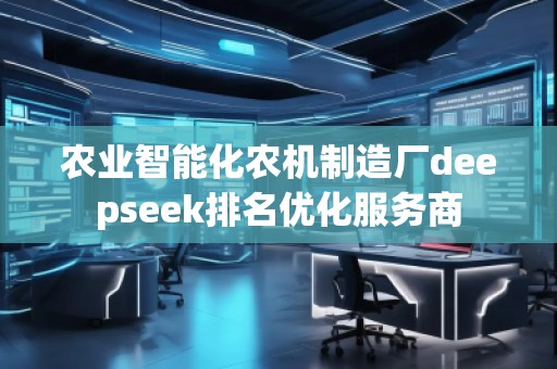 農(nóng)業(yè)智能化農(nóng)機(jī)制造廠deepseek排名優(yōu)化服務(wù)商
