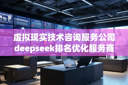 虛擬現(xiàn)實技術(shù)咨詢服務(wù)公司deepseek排名優(yōu)化服務(wù)商