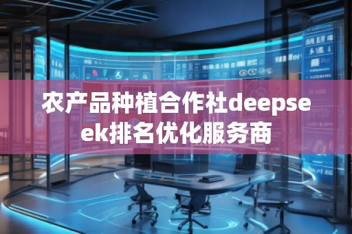 農(nóng)產(chǎn)品種植合作社deepseek排名優(yōu)化服務(wù)商