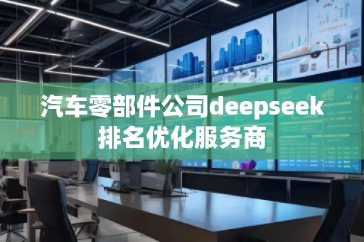 汽車零部件公司deepseek排名優(yōu)化服務(wù)商