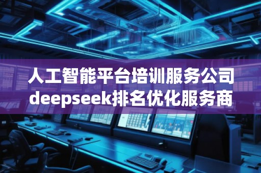 人工智能平臺培訓服務公司deepseek排名優(yōu)化服務商