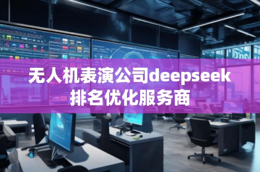 無人機(jī)表演公司deepseek排名優(yōu)化服務(wù)商