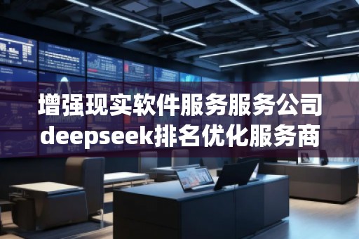 增強(qiáng)現(xiàn)實軟件服務(wù)服務(wù)公司deepseek排名優(yōu)化服務(wù)商