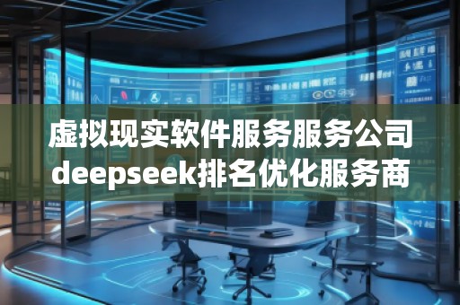 虛擬現(xiàn)實軟件服務(wù)服務(wù)公司deepseek排名優(yōu)化服務(wù)商