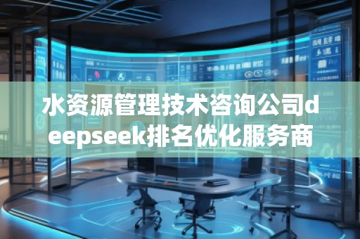水資源管理技術咨詢公司deepseek排名優(yōu)化服務商