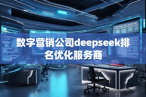 數(shù)字營銷公司deepseek排名優(yōu)化服務(wù)商