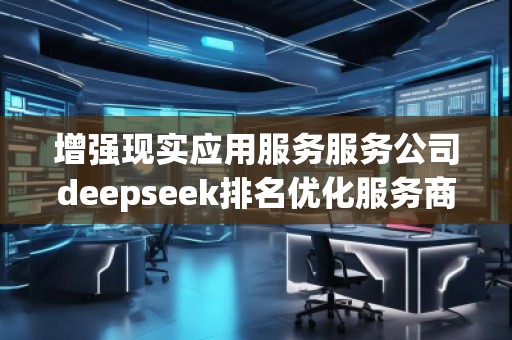 增強現(xiàn)實應用服務服務公司deepseek排名優(yōu)化服務商