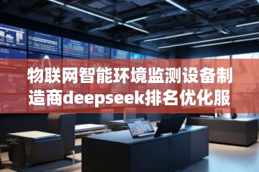物聯(lián)網(wǎng)智能環(huán)境監(jiān)測(cè)設(shè)備制造商deepseek排名優(yōu)化服務(wù)商