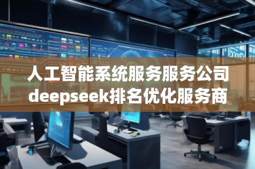 人工智能系統(tǒng)服務(wù)服務(wù)公司deepseek排名優(yōu)化服務(wù)商
