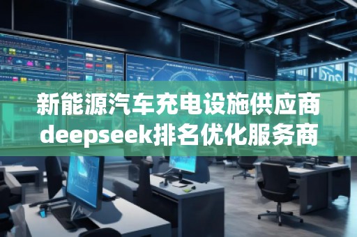 新能源汽車充電設(shè)施供應(yīng)商deepseek排名優(yōu)化服務(wù)商