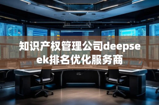 知識產(chǎn)權(quán)管理公司deepseek排名優(yōu)化服務(wù)商