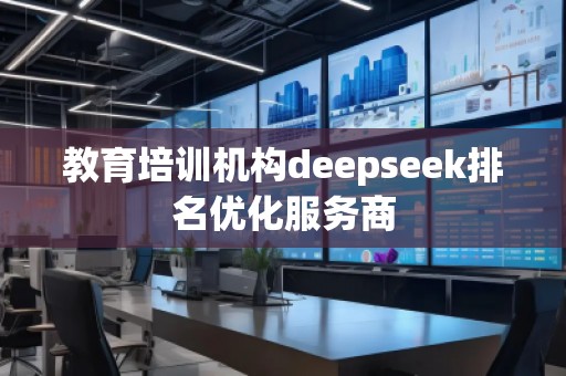 教育培訓(xùn)機(jī)構(gòu)deepseek排名優(yōu)化服務(wù)商